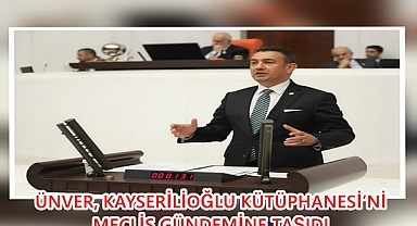 ÜNVER, KAYSERİLİOĞLU KÜTÜPHANESİ’Nİ MECLİS GÜNDEMİNE TAŞIDI