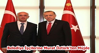 Belediye İşçilerine Murat Öztürk'ten müjde