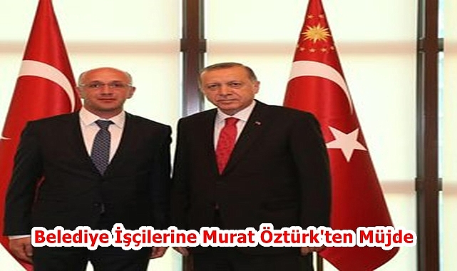 Belediye İşçilerine Murat Öztürk'ten müjde