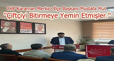 CHP Karaman Merkez İlçe Başkanı Mustafa Mut Çiftçiler ile İlgili Açıklama Yaptı