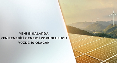 YENİ BİNALARDA YENİLENEBİLİR ENERJİ ZORUNLULUĞU YÜZDE 10 OLACAK