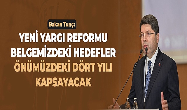 BAKAN TUNÇ: YENİ YARGI REFORMU BELGEMİZDEKİ HEDEFLER ÖNÜMÜZDEKİ DÖRT YILI KAPSAYACAK