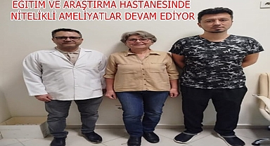 EĞİTİM VE ARAŞTIRMA HASTANESİNDE NİTELİKLİ AMELİYATLAR DEVAM EDİYOR