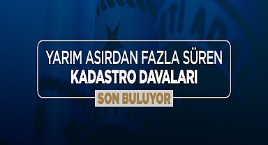 YARIM ASIRDAN FAZLA SÜREN KADASTRO DAVALARI SON BULUYOR