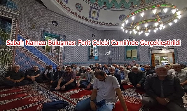 Şehirlerin Kalbi Camide Atıyor: Sabah Namazı Buluşması Ferit Çelebi Camii’nde Gerçekleştirildi