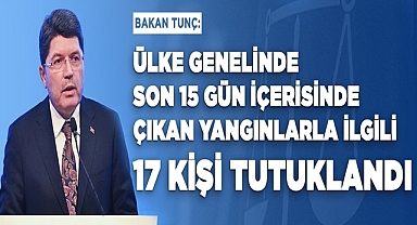 BAKAN TUNÇ: ÜLKE GENELİNDE SON 15 GÜN İÇERİSİNDE ÇIKAN YANGINLARLA İLGİLİ 17 KİŞİ TUTUKLANDI