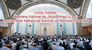Cuma Hutbesi: Âlemlere Rahmet Hz. Muhammed (s.a.s) Mevlid-i Nebi Haftasında Rahmet ve Minnetle Yâd Edildi