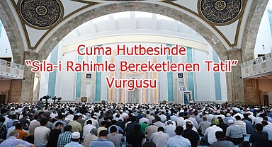 Cuma Hutbesinde “Sıla-i Rahimle Bereketlenen Tatil” Vurgusu