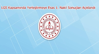 LGS Kapsamında Yerleştirmeye Esas 1. Nakil Sonuçları Açıklandı