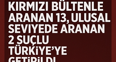 Kırmızı Bültenle Aranan 13, Ulusal Seviyede Aranan 2 Suçlu Türkiye’ye Getirildi