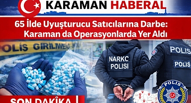 65 İlde Uyuşturucu Satıcılarına Darbe: Karaman da Operasyonlarda Yer Aldı