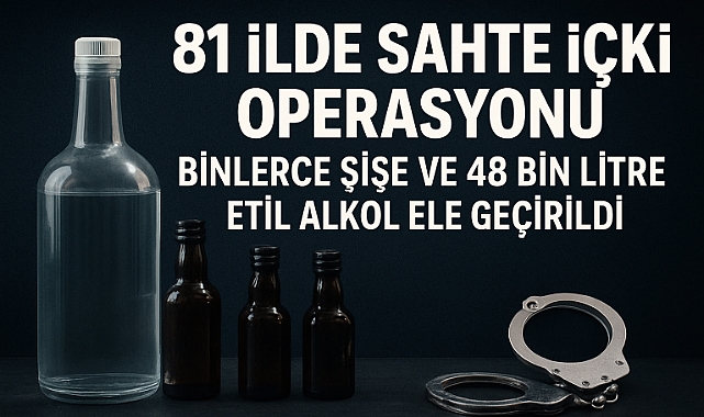 81 İlde Sahte İçki Operasyonu: Binlerce Şişe ve 48 Bin Litre Etil Alkol Ele Geçirildi